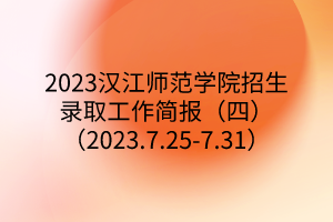 2023漢江師范學院招生錄取工作簡報（四）（2023.7.25-7.31）