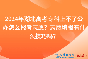 2024年湖北高考?？粕喜涣斯k怎么報考志愿？志愿填報有什么技巧嗎？