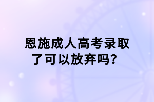 恩施成人高考錄取了可以放棄嗎？