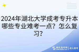 2024年湖北大學(xué)成考專升本哪些專業(yè)難考一點？怎么復(fù)習(xí)？