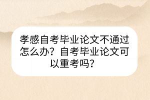 孝感自考畢業(yè)論文不通過怎么辦？自考畢業(yè)論文可以重考嗎？