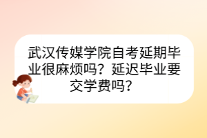 武漢傳媒學(xué)院自考延期畢業(yè)很麻煩嗎？延遲畢業(yè)要交學(xué)費嗎？