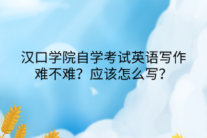 漢口學院自學考試英語寫作難不難？應該怎么寫？