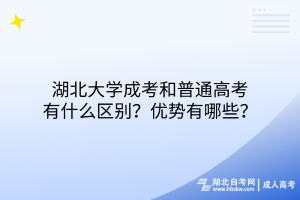 湖北大學成考和普通高考有什么區(qū)別？優(yōu)勢有哪些？