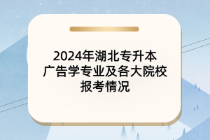 2024年湖北專升本廣告學(xué)專業(yè)及各大院校報考情況