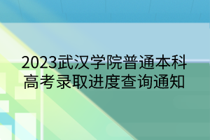 2023武漢學院普通本科高考錄取進度查詢通知