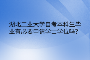 湖北工業(yè)大學(xué)自考本科生畢業(yè)有必要申請學(xué)士學(xué)位嗎？