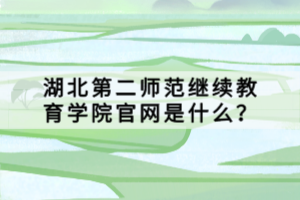 湖北第二師范繼續(xù)教育學(xué)院官網(wǎng)是什么？