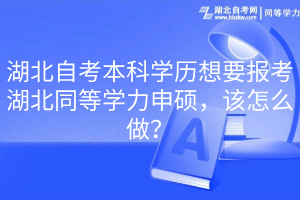 湖北自考本科學(xué)歷想要報(bào)考湖北同等學(xué)力申碩，該怎么做？