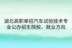 湖北高職單招汽車試驗(yàn)技術(shù)專業(yè)公辦招生院校、就業(yè)方向