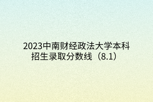 2023中南財(cái)經(jīng)政法大學(xué)本科招生錄取分?jǐn)?shù)線（8.1）