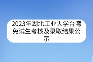 2023年湖北工業(yè)大學(xué)臺灣免試生考核及錄取結(jié)果公示