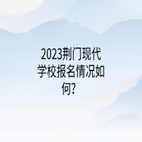 2023荊門現(xiàn)代學(xué)校報名情況如何？