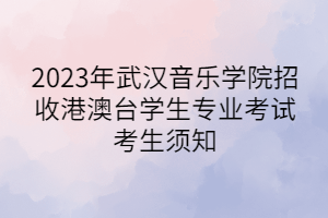 2023年武漢音樂學(xué)院招收港澳臺學(xué)生專業(yè)考試考生須知