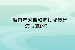 十堰自考網(wǎng)課和筆試成績是怎么算的？