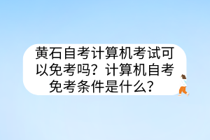 黃石自考計算機考試可以免考嗎？計算機自考免考條件是什么？