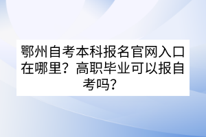 鄂州自考本科報名官網(wǎng)入口在哪里？高職畢業(yè)可以報自考嗎？