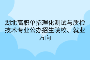 湖北高職單招理化測(cè)試與質(zhì)檢技術(shù)專(zhuān)業(yè)公辦招生院校、就業(yè)方向