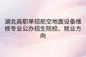 湖北高職單招航空地面設(shè)備維修專業(yè)公辦招生院校、就業(yè)方向