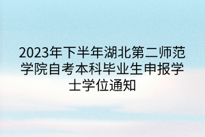 2023年下半年湖北第二師范學院自考本科畢業(yè)生申報學士學位通知