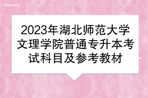 2023年湖北師范大學(xué)文理學(xué)院普通專升本考試科目及參考教材