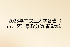 2023華中農(nóng)業(yè)大學(xué)各?。ㄊ?、區(qū)）錄取分?jǐn)?shù)情況統(tǒng)計(jì)