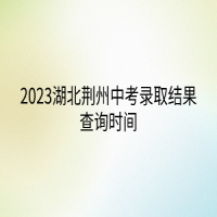 2023湖北荊州中考錄取結果查詢時間