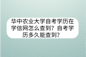 華中農(nóng)業(yè)大學(xué)自考學(xué)歷在學(xué)信網(wǎng)怎么查到？自考學(xué)歷多久能查到？