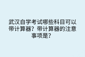 武漢自學(xué)考試哪些科目可以帶計算器？帶計算器的注意事項是？