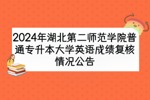 2024年湖北第二師范學(xué)院普通專升本大學(xué)英語(yǔ)成績(jī)復(fù)核情況公告