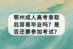 鄂州成人高考錄取后容易畢業(yè)嗎？是否還要參加考試？