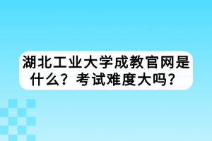 湖北工業(yè)大學(xué)成教官網(wǎng)是什么？考試難度大嗎？