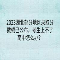 2023湖北部分地區(qū)錄取分?jǐn)?shù)線已公布，考生上不了高中怎么辦？