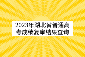 2023年湖北省普通高考成績復審結(jié)果查詢