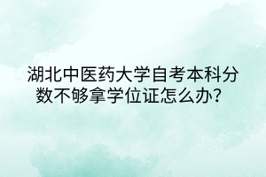 湖北中醫(yī)藥大學(xué)自考本科分?jǐn)?shù)不夠拿學(xué)位證怎么辦？