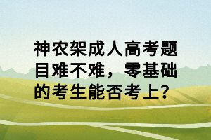 神農(nóng)架成人高考題目難不難，零基礎(chǔ)的考生能否考上？