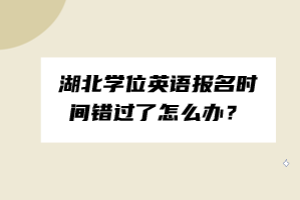 湖北學位英語報名時間錯過了怎么辦？