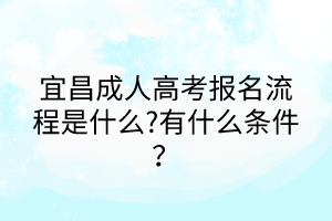 宜昌成人高考報名流程是什么?有什么條件？