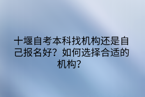 十堰自考本科找機(jī)構(gòu)還是自己報(bào)名好？如何選擇合適的機(jī)構(gòu)？