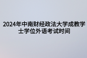 2024年中南財經(jīng)政法大學成教?學士學位外語考試時間定啦！