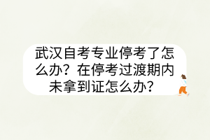 武漢自考專業(yè)?？剂嗽趺崔k？在?？歼^渡期內(nèi)未拿到證怎么辦？