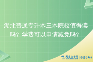 湖北普通專(zhuān)升本三本院校值得讀嗎？學(xué)費(fèi)可以申請(qǐng)減免嗎？