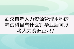 武漢自考人力資源管理本科的考試科目有什么？畢業(yè)后可以考人力資源證嗎？