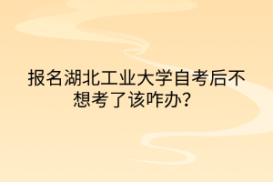 報(bào)名湖北工業(yè)大學(xué)自考后不想考了該咋辦？