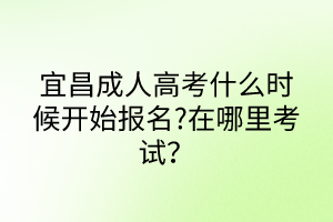 宜昌成人高考什么時候開始報名?在哪里考試？