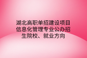 湖北高職單招建設(shè)項(xiàng)目信息化管理專業(yè)公辦招生院校、就業(yè)方向