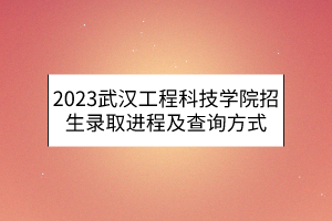 2023武漢工程科技學(xué)院招生錄取進(jìn)程及查詢方式