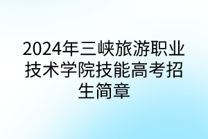 2024年三峽旅游職業(yè)技術(shù)學院技能高考招生簡章