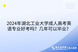 2024年湖北工業(yè)大學(xué)成人高考英語專業(yè)好考嗎？幾年可以畢業(yè)？