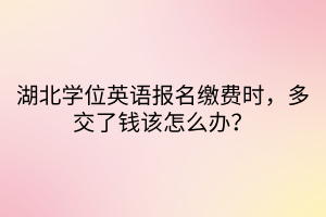 湖北學(xué)位英語報(bào)名繳費(fèi)時，多交了錢該怎么辦？